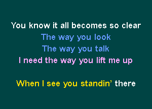 You know it all becomes so clear
The way you look
The way you talk
I need the way you lift me up

When I see you standiny there