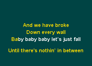 And we have broke
Down every wall

Baby baby baby let's just fall

Until there's nothin, in between