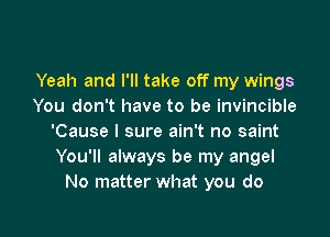 Yeah and I'll take off my wings
You don't have to be invincible

'Cause I sure ain't no saint
You'll always be my angel
No matter what you do