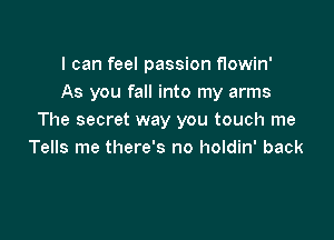 I can feel passion flowin'
As you fall into my arms

The secret way you touch me
Tells me there's no holdin' back