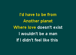 I'd have to be from
Another planet

Where love doesn't exist
I wouldn't be a man
lfl didn't feel like this