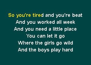 So you're tired and you're beat
And you worked all week
And you need a little place

You can let it go
Where the girls go wild
And the boys play hard