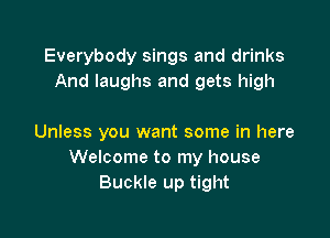 Everybody sings and drinks
And laughs and gets high

Unless you want some in here
Welcome to my house
Buckle up tight