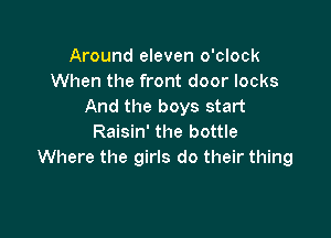 Around eleven o'clock
When the front door locks
And the boys start

Raisin' the bottle
Where the girls do their thing