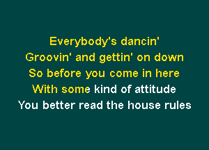 Everybody's dancin'
Groovin' and gettin' on down
So before you come in here

With some kind of attitude
You better read the house rules