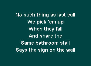 No such thing as last call
We pick 'em up
When they fall

And share the
Same bathroom stall
Says the sign on the wall