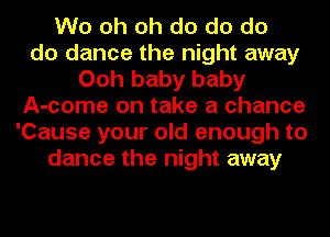 Wo oh oh do do do
do dance the night away
Ooh baby baby
A-come on take a chance
'Cause your old enough to
dance the night away