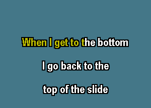 When I get to the bottom

I go back to the

top of the slide