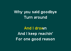Why you said goodbye
Turn around

And I drown
And I keep reachin'
For one good reason