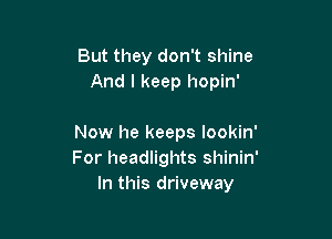 But they don't shine
And I keep hopin'

Now he keeps lookin'
For headlights shinin'
In this driveway