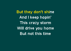 But they don't shine
And I keep hopin'
This crazy storm

Will drive you home
But not this time