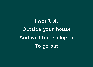 I won't sit
Outside your house

And wait for the lights

To go out