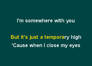 I'm somewhere with you

But it's just a temporary high

'Cause when I close my eyes