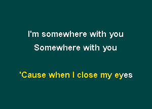 I'm somewhere with you
Somewhere with you

'Cause when I close my eyes
