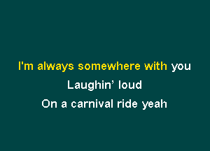 I'm always somewhere with you
Laughin' loud

On a carnival ride yeah