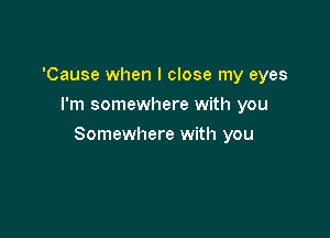 'Cause when I close my eyes
I'm somewhere with you

Somewhere with you