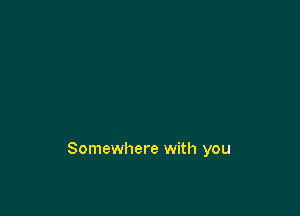 Somewhere with you