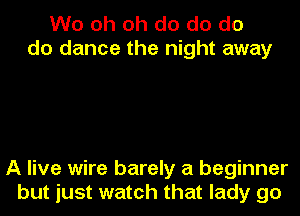 Wo oh oh do do do
do dance the night away

A live wire barely a beginner
but just watch that lady go