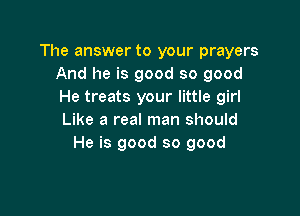The answer to your prayers
And he is good so good
He treats your little girl

Like a real man should
He is good so good