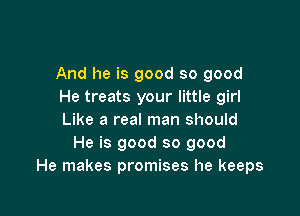 And he is good so good
He treats your little girl

Like a real man should
He is good so good
He makes promises he keeps