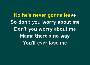 No he's never gonna leave
80 don't you worry about me
Don't you worry about me

Mama there's no way
You'll ever lose me