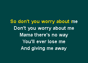 So don't you worry about me
Don't you worry about me

Mama there's no way
You'll ever lose me
And giving me away