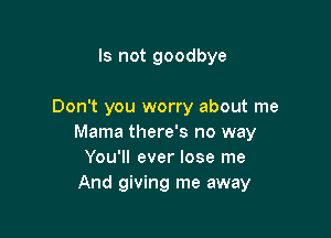 Is not goodbye

Don't you worry about me

Mama there's no way
You'll ever lose me
And giving me away