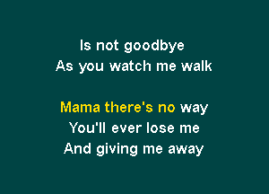 Is not goodbye
As you watch me walk

Mama there's no way
You'll ever lose me
And giving me away