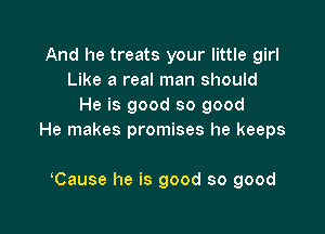 And he treats your little girl
Like a real man should
He is good so good

He makes promises he keeps

Cause he is good so good