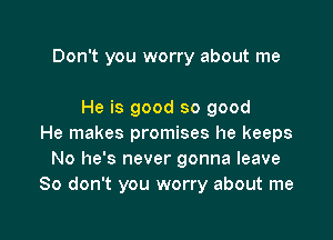 Don't you worry about me

He is good so good

He makes promises he keeps
No he's never gonna leave
80 don't you worry about me