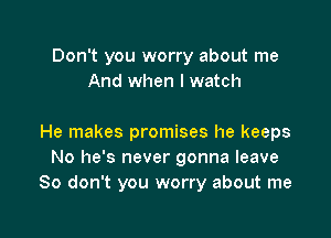 Don't you worry about me
And when I watch

He makes promises he keeps
No he's never gonna leave
80 don't you worry about me