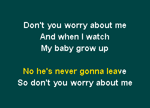 Don't you worry about me
And when I watch
My baby grow up

No he's never gonna leave
80 don't you worry about me