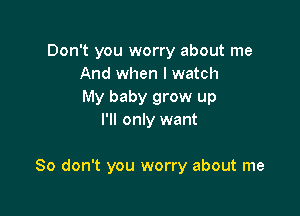 Don't you worry about me
And when I watch
My baby grow up
I'll only want

So don't you worry about me