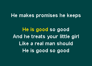 He makes promises he keeps

He is good so good

And he treats your little girl
Like a real man should
He is good so good