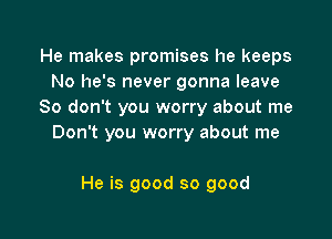 He makes promises he keeps
No he's never gonna leave
80 don't you worry about me

Don't you worry about me

He is good so good