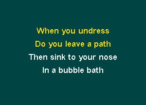 When you undress
Do you leave a path

Then sink to your nose
In a bubble bath