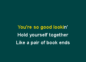 You're so good lookin'

Hold yourself together

Like a pair of book ends