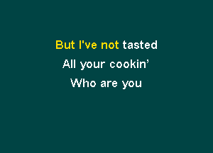 But I've not tasted
All your cookin,

Who are you