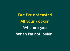 But I've not tasted
All your cookin,

Who are you

When I'm not IookiW