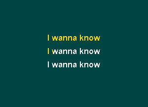 I wanna know
I wanna know

I wanna know