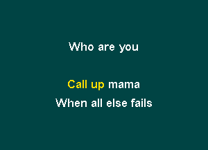 Who are you

Call up mama
When all else fails