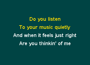 Do you listen
To your music quietly

And when it feels just right

Are you thinkin' of me