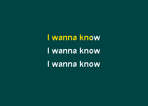 I wanna know
I wanna know

I wanna know