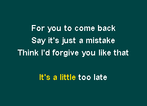 For you to come back
Say it's just a mistake

Think I'd forgive you like that

It's a little too late