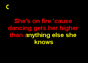 She's on fire 'cause
dancing gets her higher

than anything else she
knows