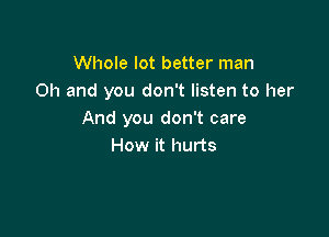 Whole lot better man
Oh and you don't listen to her

And you don't care
How it hurts