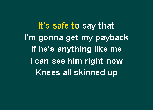 It's safe to say that
I'm gonna get my payback
If he's anything like me

I can see him right now
Knees all skinned up