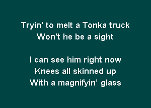 Tryin' to melt a Tonka truck
Won't he be a sight

I can see him right now
Knees all skinned up
With a magnifyiw glass