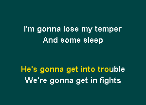 I'm gonna lose my temper
And some sleep

He's gonna get into trouble
We're gonna get in fights