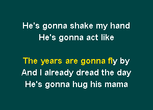 He's gonna shake my hand
He's gonna act like

The years are gonna fly by
And I already dread the day
He's gonna hug his mama